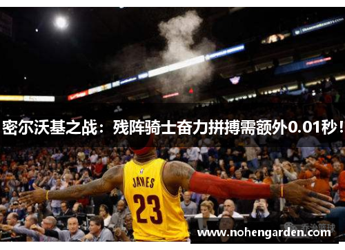 密尔沃基之战：残阵骑士奋力拼搏需额外0.01秒！